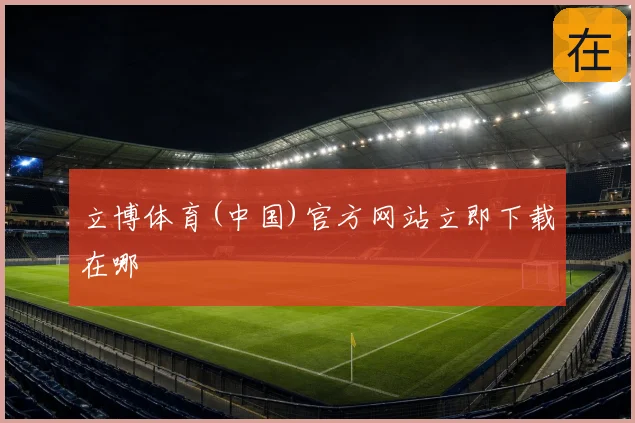 立博体育(中国)官方网站立即下载在哪
