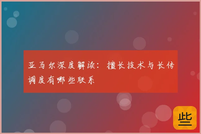 亚马尔深度解读：擅长技术与长传调度有哪些联系