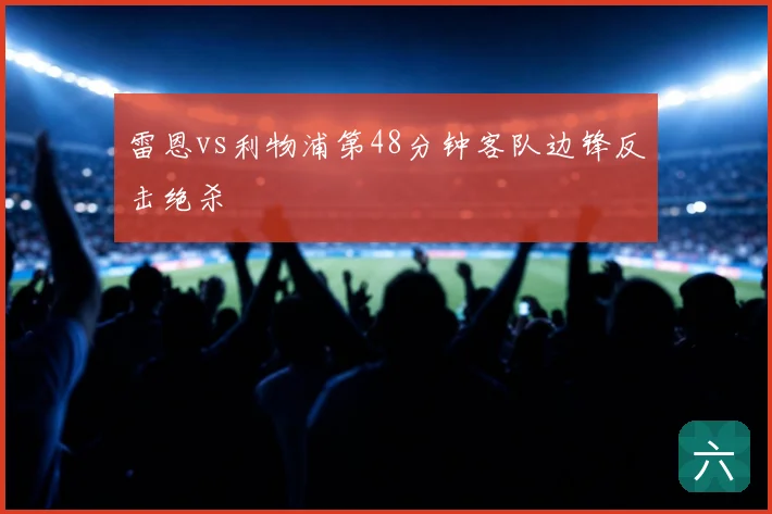 雷恩vs利物浦第48分钟客队边锋反击绝杀