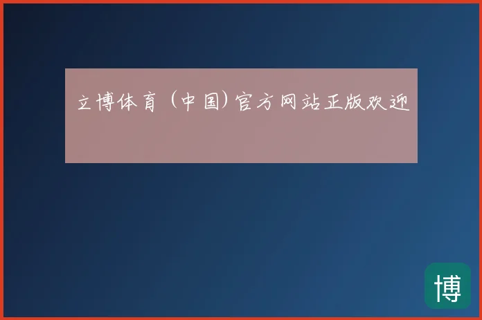 立博体育 (中国)官方网站正版欢迎