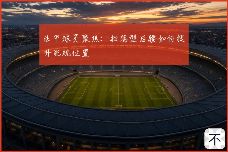 法甲球员聚焦：扫荡型后腰如何提升犯规位置