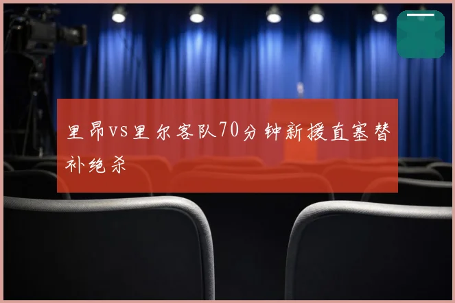 里昂vs里尔客队70分钟新援直塞替补绝杀