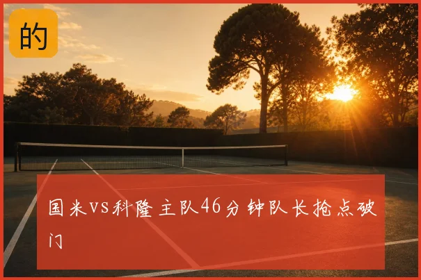 国米vs科隆主队46分钟队长抢点破门