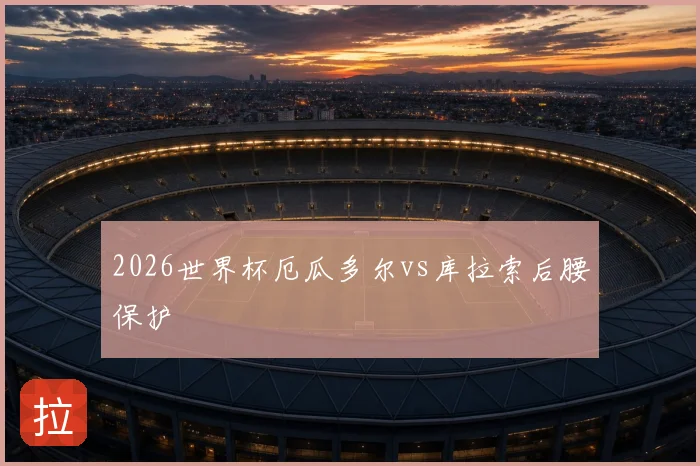 2026世界杯厄瓜多尔vs库拉索后腰保护