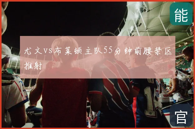 尤文vs布莱顿主队55分钟前腰禁区推射